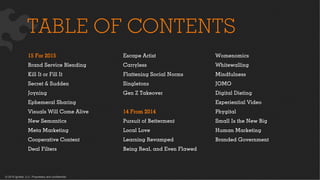 © 2015 Ignited, LLC. Proprietary and confidential.
TABLE OF CONTENTS
15 For 2015
Brand Service Blending
Kill It or Fill It
Secret & Sudden
Joyning
Ephemeral Sharing
Visuals Will Come Alive
New Semantics
Meta Marketing
Cooperative Content
Deal Filters
Womenomics
Whitewalling
Mindfulness
JOMO
Digital Dieting
Experiential Video
Phygital
Small Is the New Big
Human Marketing
Branded Government
Escape Artist
Carryless
Flattening Social Norms
Singletons
Gen Z Takeover
14 From 2014
Pursuit of Betterment
Local Love
Learning Revamped
Being Real, and Even Flawed
 