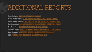 © 2015 Ignited, LLC. Proprietary and confidential.
ADDITIONAL REPORTS
Smart Insights — DIGITAL MARKETING TRENDS
Social Media Today — TOP 6 DISRUPTIVE MARKETING TRENDS FOR 2015
Social Media Today — TOP 7 ANTICIPATED SOCIAL MEDIA TRENDS FOR 2015
The Economist — THE SCI-FI FUTURE IS ALMOST THERE: MARKETING IN 2015
The Guardian — CONTENT MARKETING TRENDS FOR 2015
Top Rank Blog — 21 DIGITAL MARKETING TRENDS & PREDICTIONS FOR 2015
Vend University — 12 RETAIL TRENDS AND PREDICTIONS FOR 2015
Y&R — TRENDS WITH TENSION, A LOOK TOWARDS 2015
 