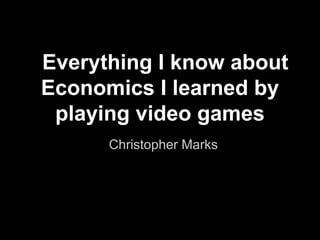 Everything I know about
Economics I learned by
 playing video games
      Christopher Marks
 
