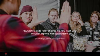 “Sundance Ignite really showed me how much your
work can improve with collaboration.”
Charlotte Regan, 2017 Sundance Ignite Fellow
 