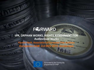 IPR, ORPHAN WORKS, RIGHTS ASSESSMENT FOR
Audiovisual Works
Kerstin Herlt, Association of European Film Archives
Europeana AGM, 2-4 NOV 2015, Amsterdam
Co-funded by the Community
programme ICT-PSP
 