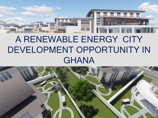 A RENEWABLE ENERGY CITY
DEVELOPMENT OPPORTUNITY IN
GHANA
 