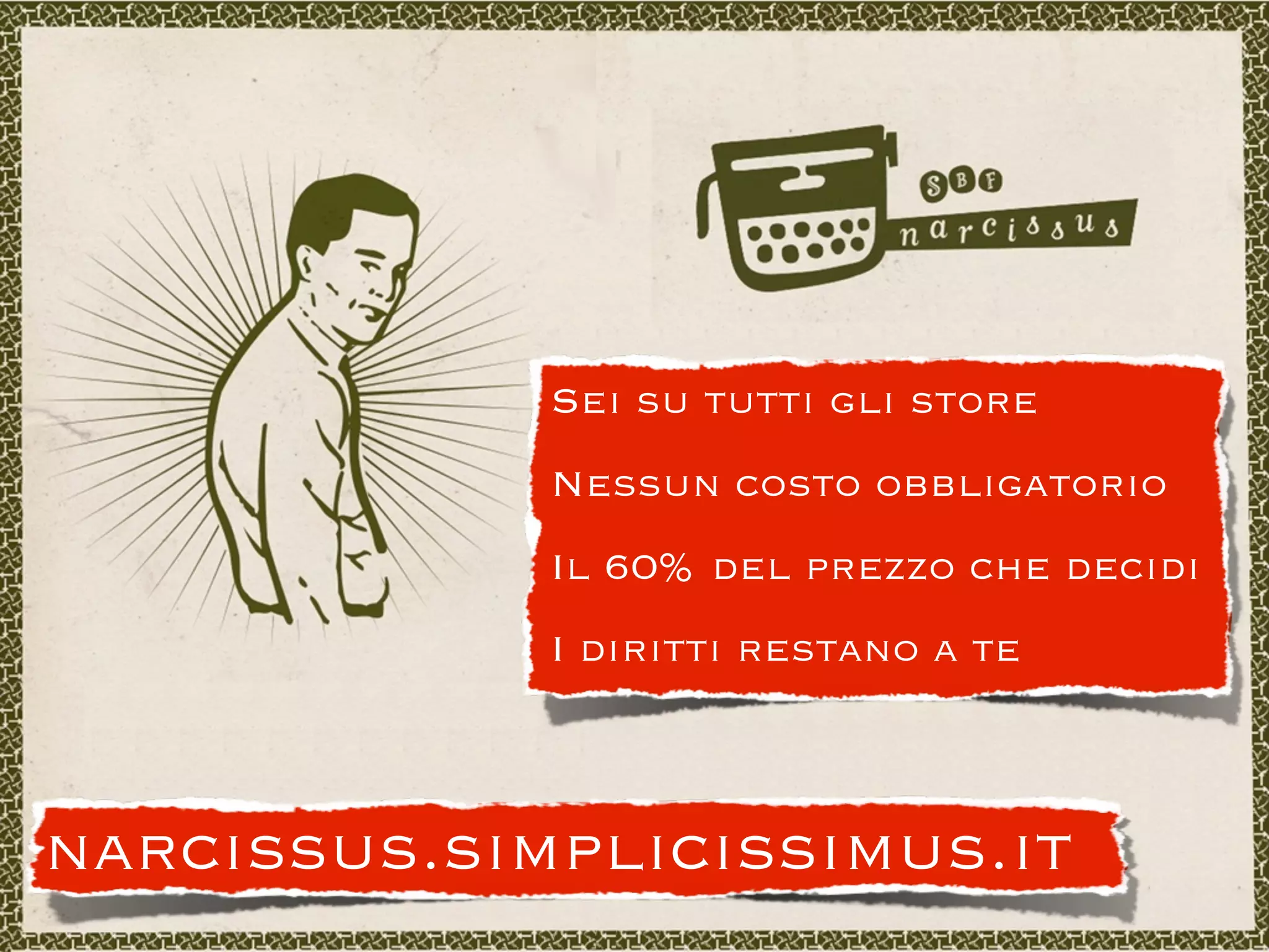 Sei su tutti gli store
             Nessun costo obbligatorio
             Il 60% del prezzo che decidi
             I diritti restano a te



narcissus.simplicissimus.it
 