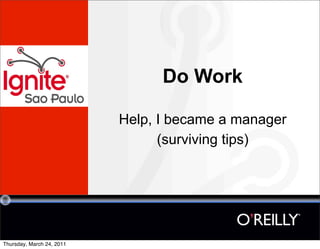 Do Work

                           Help, I became a manager
                                 (surviving tips)




Thursday, March 24, 2011
 