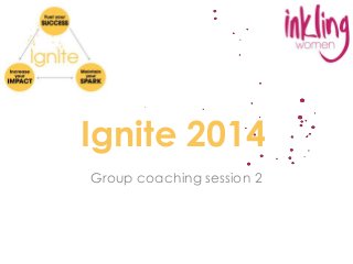 Ignite 2014 
Group coaching session 2 
 