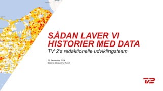 SÅDAN LAVER VI 
HISTORIER MED DATA 
TV 2’s redaktionelle udviklingsteam 
26. September 2014 
Statens Museum for Kunst 
 