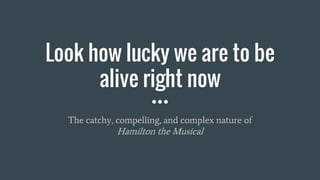 Look how lucky we are to be
alive right now
The catchy, compelling, and complex nature of
Hamilton the Musical
 