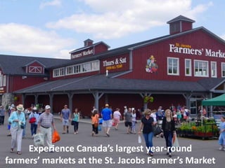 Experience Canada’s largest year-round
farmers’ markets at the St. Jacobs Farmer’s Market
 