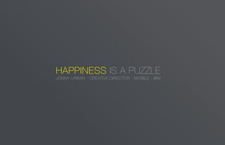 HAPPINESS IS A PUZZLE
JONNY URBAN - CREATIVE DIRECTOR - MOBILE - IBM
 