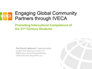 Engaging Global Community
Partners through IVECA
Promoting Intercultural Competence of
the 21st Century Students
Ned Kirsch (@betavt), Superintendent
Franklin West Supervisory Union, VT
IVECA International Virtual Schooling
Global Education Day @ ISTE 2015
 