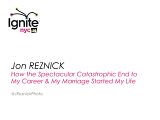 Jon REZNICK
How the Spectacular Catastrophic End to
My Career & My Marriage Started My Life
@JReznickPhoto
 