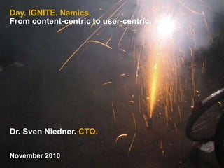 Day. IGNITE. Namics.
From content-centric to user-centric.
Dr. Sven Niedner. CTO.
November 2010
 