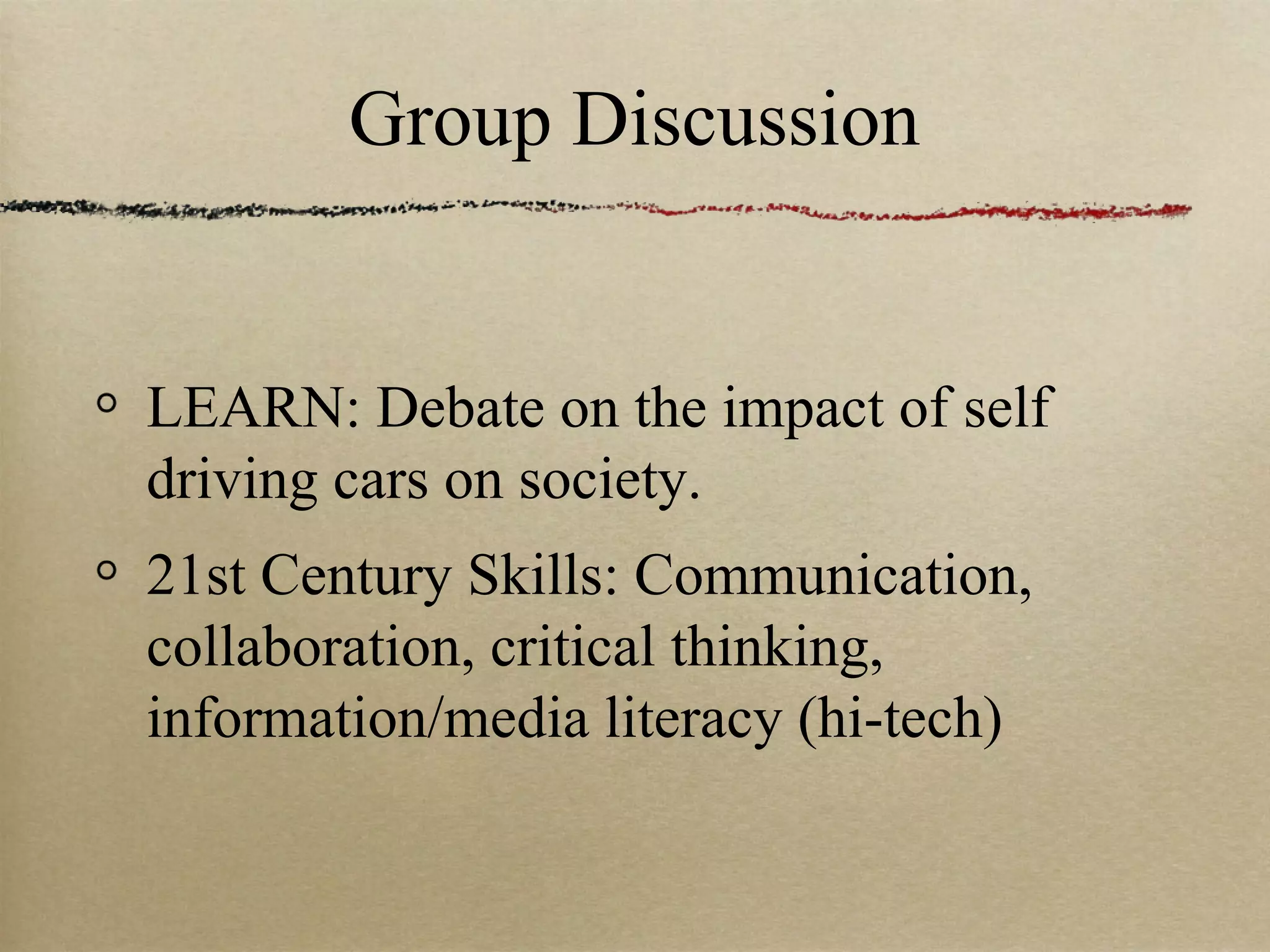 Group Discussion


LEARN: Debate on the impact of self
driving cars on society.
21st Century Skills: Communication,
collaboration, critical thinking,
information/media literacy (hi-tech)
 