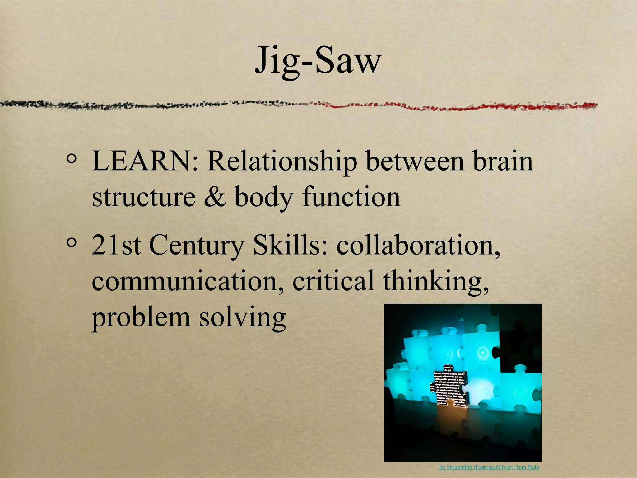 Jig-Saw

LEARN: Relationship between brain
structure & body function
21st Century Skills: collaboration,
communication, critical thinking,
problem solving



                             by Sbrimbillin (Federica Olivieri from flickr
 