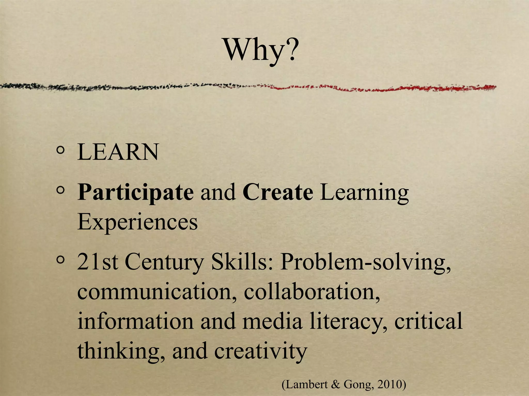 Why?


LEARN
Participate and Create Learning
Experiences
21st Century Skills: Problem-solving,
communication, collaboration,
information and media literacy, critical
thinking, and creativity
                     (Lambert & Gong, 2010)
 