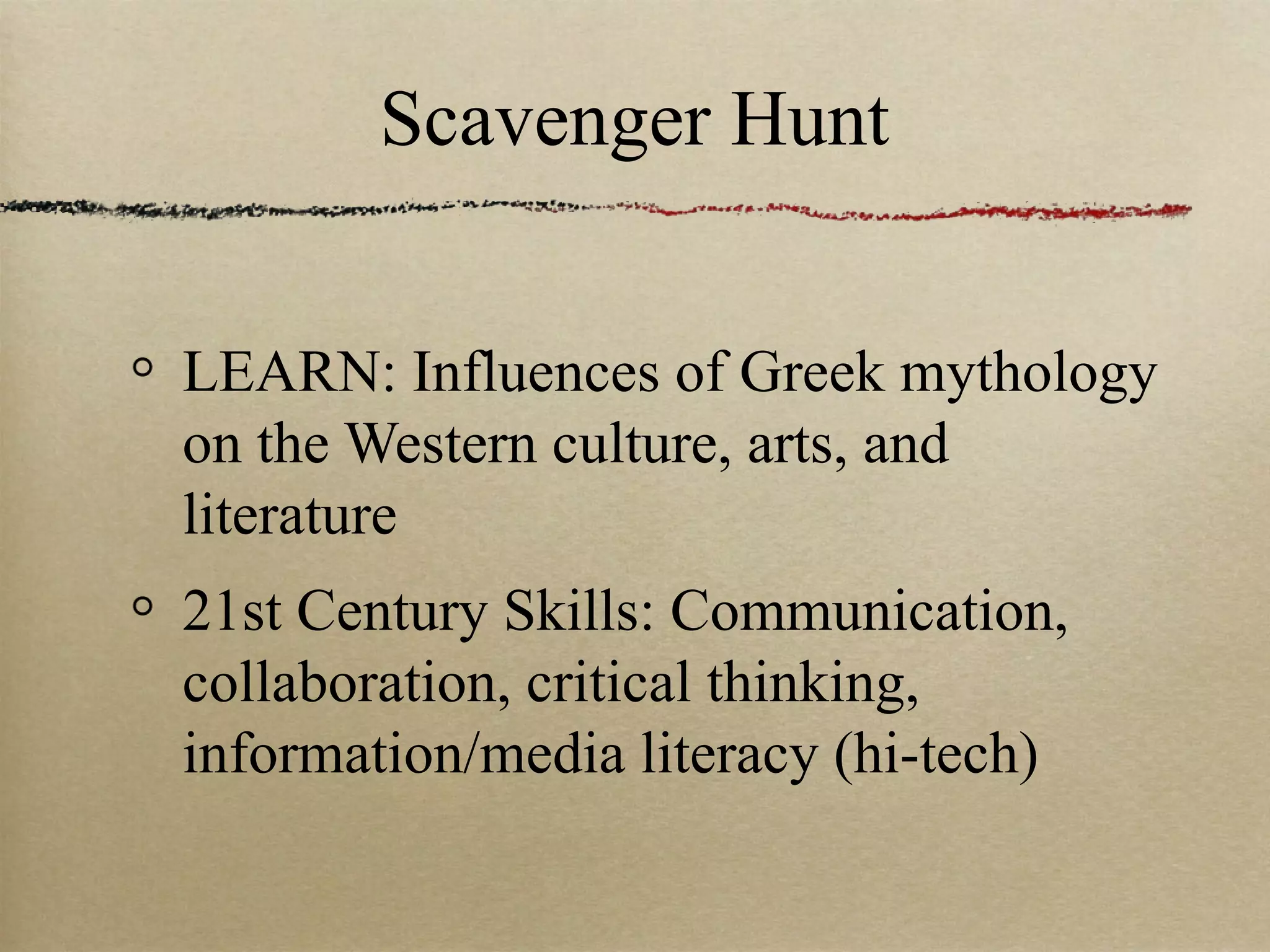 Scavenger Hunt


LEARN: Influences of Greek mythology
on the Western culture, arts, and
literature
21st Century Skills: Communication,
collaboration, critical thinking,
information/media literacy (hi-tech)
 