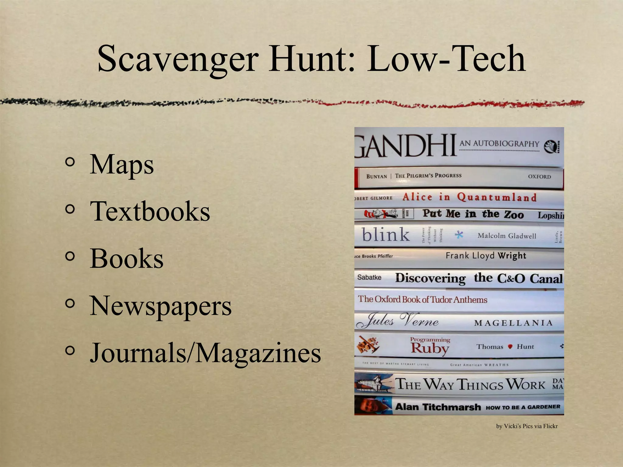 Scavenger Hunt: Low-Tech

Maps
Textbooks
Books
Newspapers
Journals/Magazines

                      by Vicki’s Pics via Flickr
 