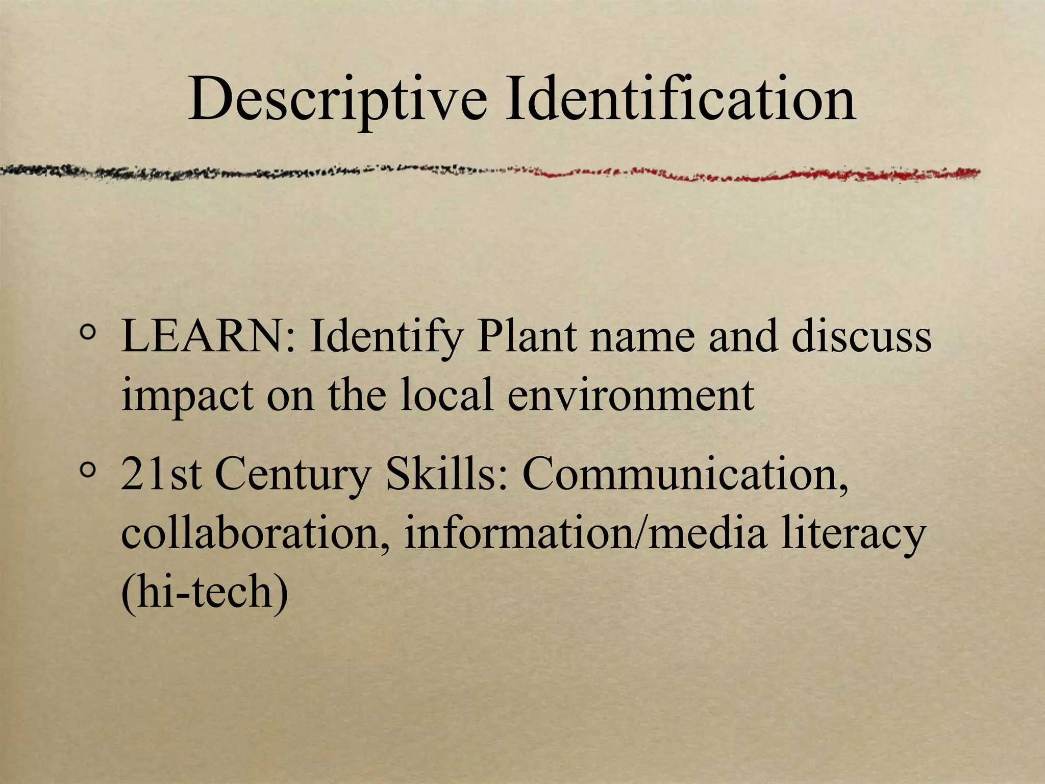 Descriptive Identification


LEARN: Identify Plant name and discuss
impact on the local environment
21st Century Skills: Communication,
collaboration, information/media literacy
(hi-tech)
 