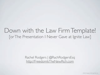 Down with the Law Firm Template!
 [or The Presentation I Never Gave at Ignite Law]



          Rachel Rodgers | @RachRodgersEsq
           http://FreedomIsTheNewRich.com


                                             © 2012 Freedom Is The New Rich LLC
 