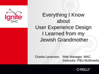 Everything I Know  about  User Experience Design  I Learned from my  Jewish Grandmother Charlie Levenson,  Web Manager, MAC     Instructor, PSU Multimedia 