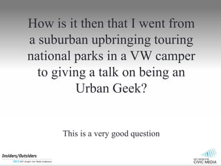How is it then that I went from
a suburban upbringing touring
national parks in a VW camper
to giving a talk on being an
Urban Geek?
This is a very good question
 