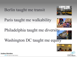 Berlin taught me transit
Paris taught me walkability
Philadelphia taught me diversity
Washington DC taught me equity
 