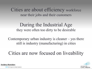 Cities are about efficiency workforce
near their jobs and their customers
During the Industrial Age
they were often too dirty to be desirable
Contemporary urban industry is cleaner C yes there
still is industry (manufacturing) in cities
Cities are now focused on liveability
 