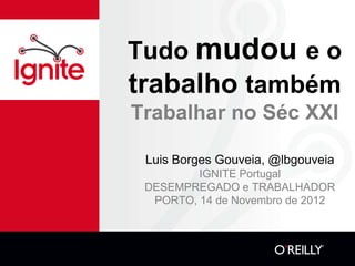 Tudo mudou e o
trabalho também
Trabalhar no Séc XXI

 Luis Borges Gouveia, @lbgouveia
         IGNITE Portugal
 DESEMPREGADO e TRABALHADOR
  PORTO, 14 de Novembro de 2012
 
