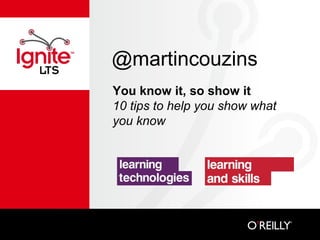 @martincouzins
You know it, so show it
10 tips to help you show what
you know

 