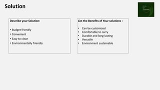 Solution
Describe your Solution:
• Budget friendly
• Convenient
• Easy to clean
• Environmentally friendly
Place your
logo here
List the Benefits of Your solutions :
• Can be customized
• Comfortable to carry
• Durable and long-lasting
• Versatile
• Environment sustainable
 