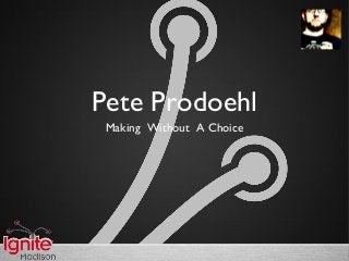 Pete Prodoehl
Making Without A Choice
 