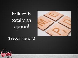 Failure is
totally an
option!
(I recommend it)
 