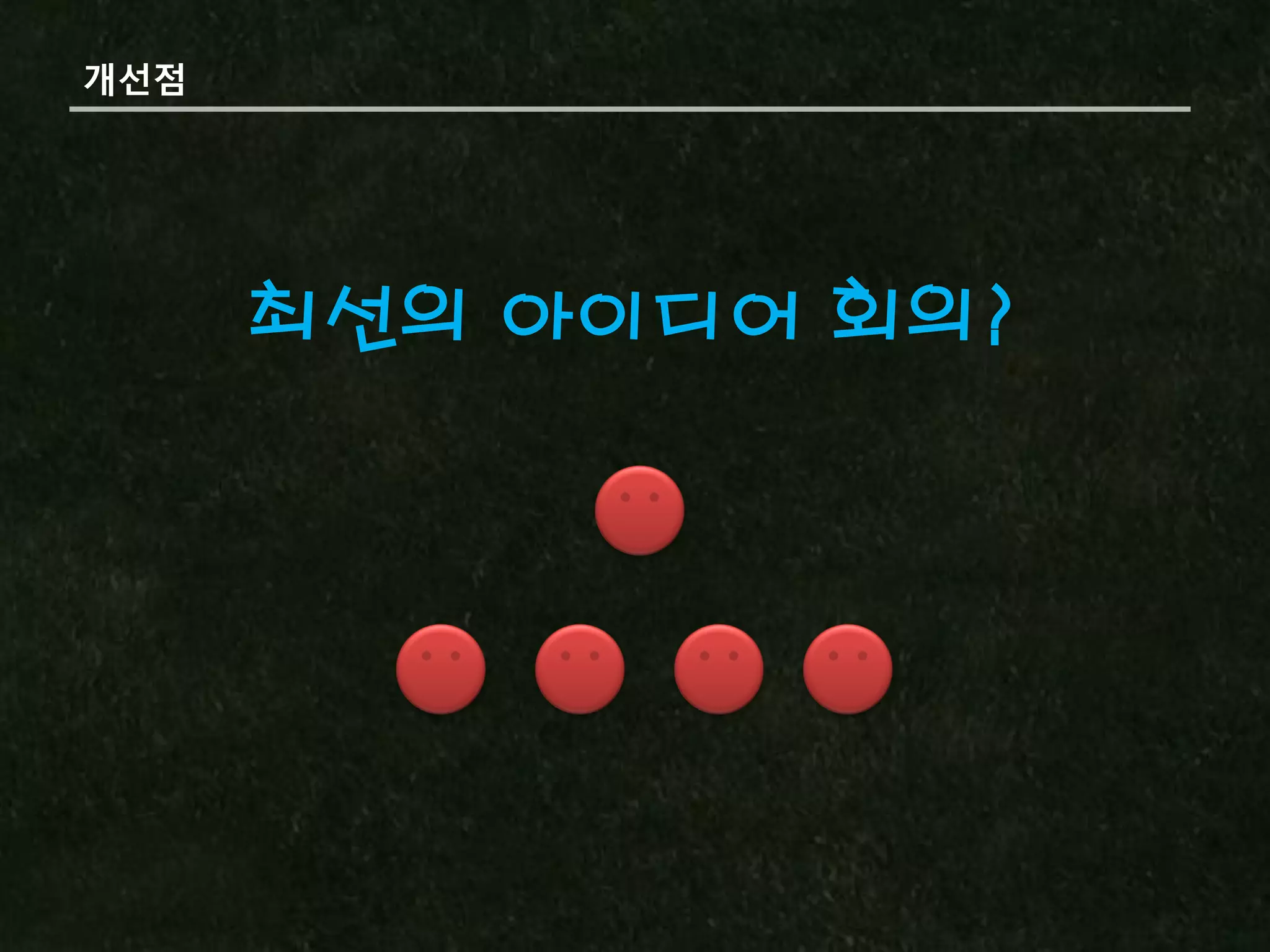 개선점




      최선의 아이디어 회의?
 