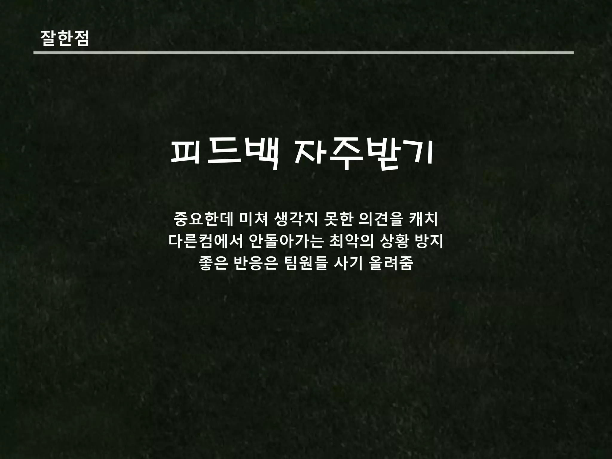 잘핚점




      피드백 자주받기
      중요핚데 미쳐 생각지 못핚 의견을 캐치
      다른컴에서 앆돌아가는 최악의 상황 방지
        좋은 반응은 팀원들 사기 올려줌
 