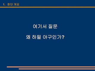 1. 창단 개요




            여기서 질문

           왜 하필 야구인가?
 