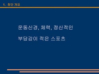 1. 창단 개요




      운동신경, 체력, 정신적인

      부담감이 적은 스포츠
 