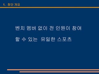 1. 창단 개요




     벤치 멤버 없이 전 인원이 참여

     할 수 있는 유일한 스포츠
 
