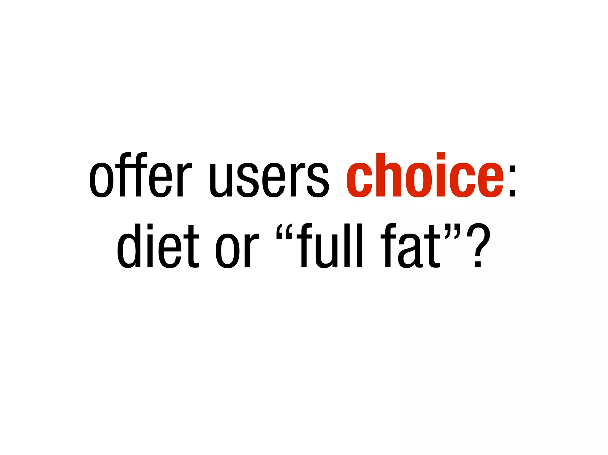 offer users choice:
diet or “full fat”?