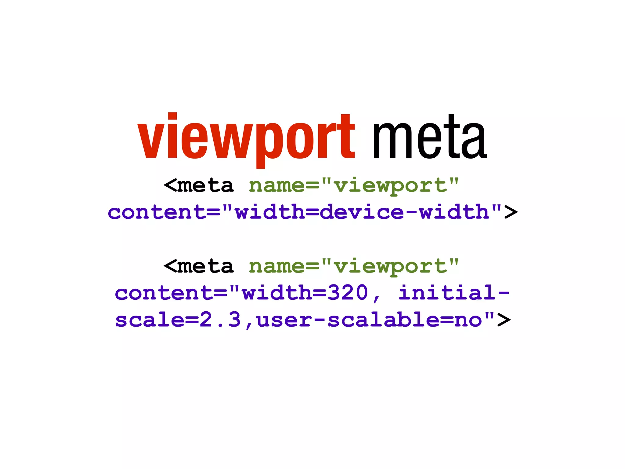 viewport meta
<meta name="viewport"
content="width=device-width">
<meta name="viewport"
content="width=320, initial-
scale=2.3,user-scalable=no">