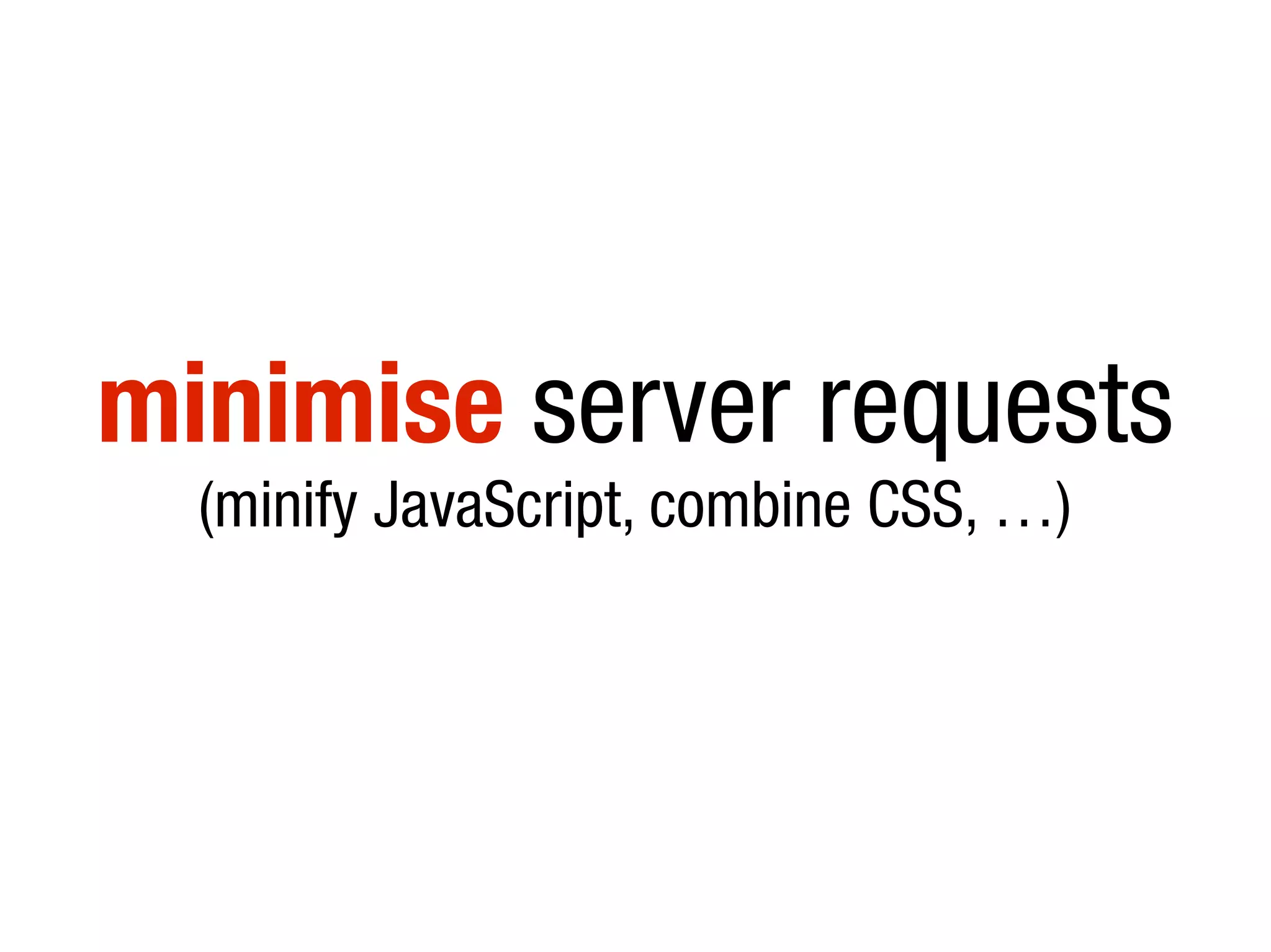 minimise server requests
(minify JavaScript, combine CSS, …)