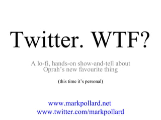 Twitter. WTF? A lo-fi, hands-on show-and-tell about Oprah’s new favourite thing (this time it’s personal) www.markpollard.net   www.twitter.com/markpollard 