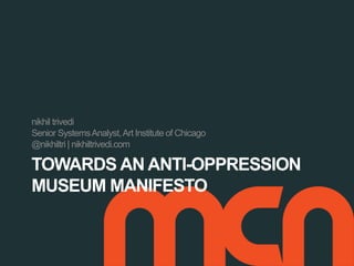 TOWARDS AN ANTI-OPPRESSION
MUSEUM MANIFESTO
nikhil trivedi
Senior SystemsAnalyst,Art Institute of Chicago
@nikhiltri | nikhiltrivedi.com
 