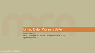 #igniteMCN #MCN2016
Linked Data: Worse is Better.
David Newbury
Lead Developer, Art Tracks, Carnegie Museum of Art
@workergnome
 