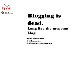 Blogging is
dead.
Long live the museum
blog!
Dana Allen-Greil
t. @danamuses
b. EngagingMuseums.com

 
