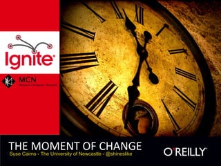 THE MOMENT OF CHANGE
Suse Cairns - The University of Newcastle - @shineslike
 