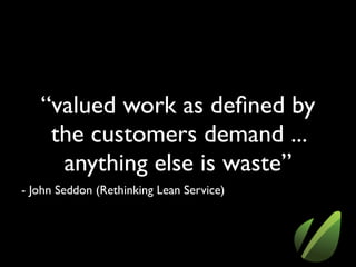 “valued work as defined by
the customers demand ...
anything else is waste”
- John Seddon (Rethinking Lean Service)