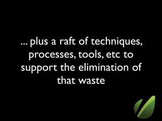 ... plus a raft of techniques,
processes, tools, etc to
support the elimination of
that waste