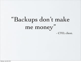 “Backups don’t make
                            me money”
                                      - CTO, client.




Monday, June 28, 2010
 