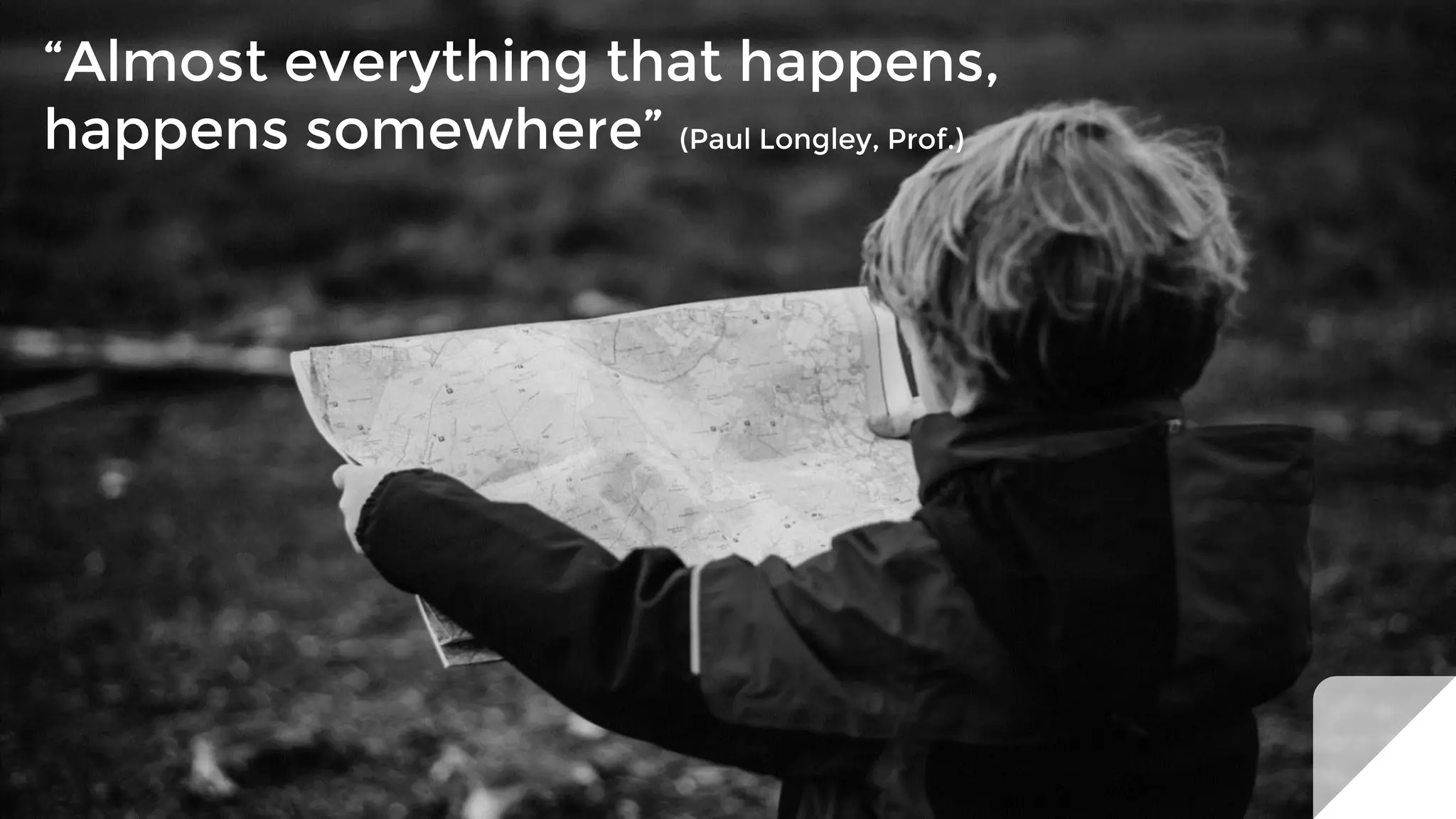 “Almost everything that happens,
happens somewhere” (Paul Longley, Prof.)
 