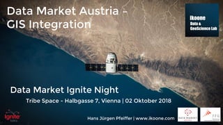 Data Market Ignite Night
Tribe Space - Halbgasse 7, Vienna | 02 Oktober 2018
Hans Jürgen Pfeiffer | www.ikoone.com
Data Market Austria –
GIS Integration
 